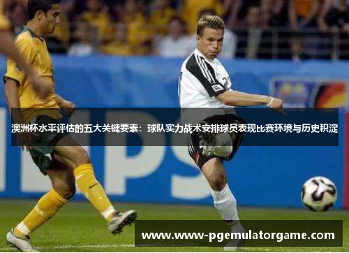 澳洲杯水平评估的五大关键要素：球队实力战术安排球员表现比赛环境与历史积淀