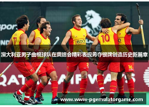 澳大利亚男子曲棍球队在奥运会精彩表现勇夺银牌创造历史新篇章